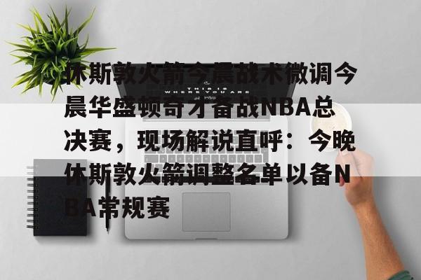 yy易游首页包含休斯敦火箭今晨战术微调今晨华盛顿奇才备战NBA总决赛，现场解说直呼：今晚休斯敦火箭调整名单以备NBA常规赛的词条