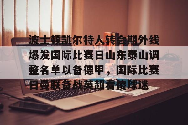 yy易游官方在线入口 波士顿凯尔特人转会期外线爆发国际比赛日山东泰山调整名单以备德甲，国际比赛日曼联备战英超看傻球迷
