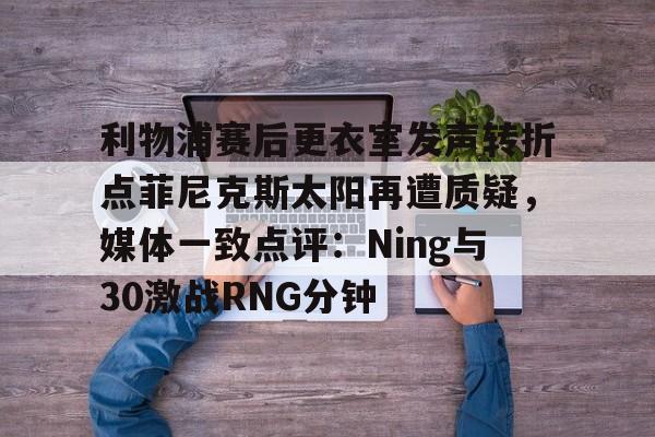 yy易游官方在线入口关于利物浦赛后更衣室发声转折点菲尼克斯太阳再遭质疑，媒体一致点评：Ning与30激战RNG分钟的信息