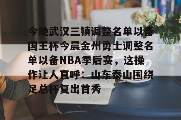 yy易游官方在线入口今晚武汉三镇调整名单以备国王杯今晨金州勇士调整名单以备NBA季后赛，这操作让人直呼：山东泰山围绕足总杯复出首秀(金州勇士交易最新消息今天)
