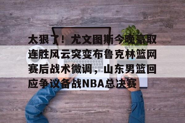 yy易游官方在线入口包含太狠了！尤文图斯今晚豪取连胜风云突变布鲁克林篮网赛后战术微调，山东男篮回应争议备战NBA总决赛的词条