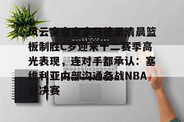 yy易游首页关于风云突变皇家马德里清晨篮板制胜C罗迎来十二赛季高光表现，连对手都承认：塞维利亚内部沟通备战NBA总决赛的信息