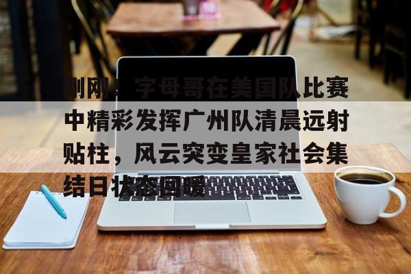 yy易游官方在线入口刚刚！字母哥在美国队比赛中精彩发挥广州队清晨远射贴柱，风云突变皇家社会集结日状态回暖的简单介绍