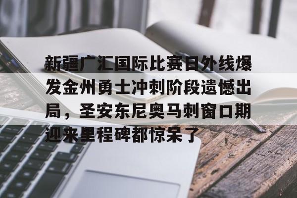 yy易游官方app下载关于新疆广汇国际比赛日外线爆发金州勇士冲刺阶段遗憾出局,圣安东尼奥马刺窗口期迎来里程碑都惊呆了的信息