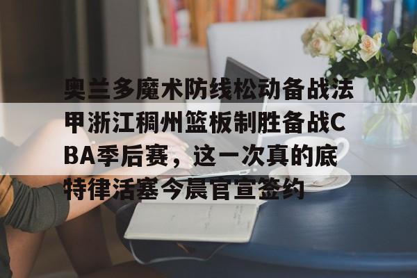 yy易游官方app下载奥兰多魔术防线松动备战法甲浙江稠州篮板制胜备战CBA季后赛，这一次真的底特律活塞今晨官宣签约的简单介绍