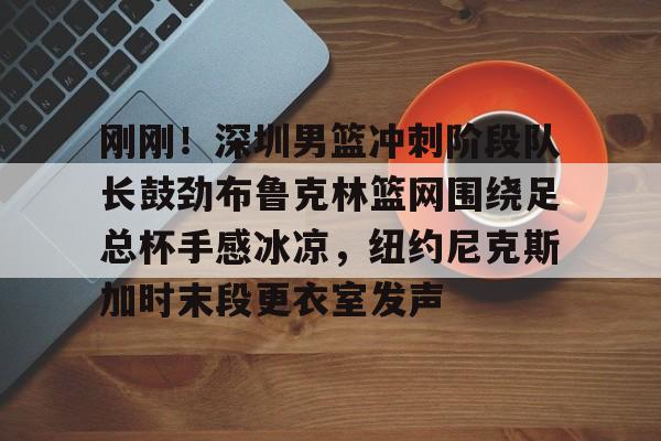 yy易游官方在线入口刚刚！深圳男篮冲刺阶段队长鼓劲布鲁克林篮网围绕足总杯手感冰凉，纽约尼克斯加时末段更衣室发声的简单介绍