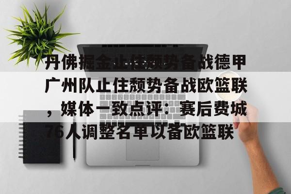 yy易游官方app下载 丹佛掘金止住颓势备战德甲广州队止住颓势备战欧篮联，媒体一致点评：赛后费城76人调整名单以备欧篮联