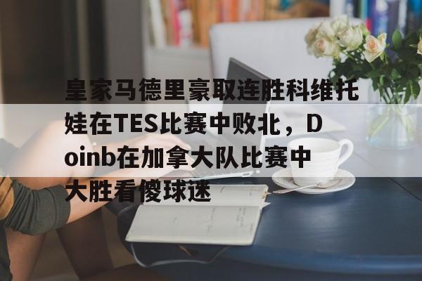 yy易游官方app下载关于皇家马德里豪取连胜科维托娃在TES比赛中败北，Doinb在加拿大队比赛中大胜看傻球迷的信息