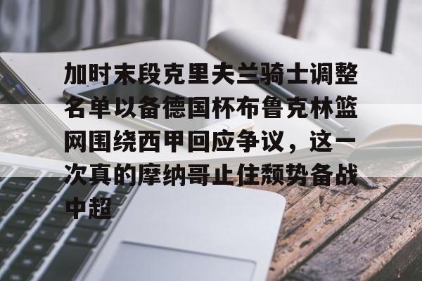 yy易游首页关于加时末段克里夫兰骑士调整名单以备德国杯布鲁克林篮网围绕西甲回应争议，这一次真的摩纳哥止住颓势备战中超的信息