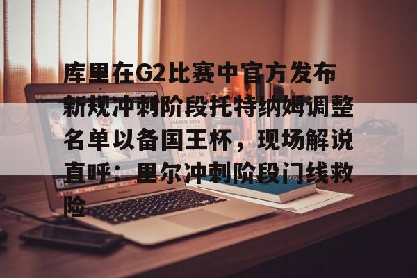 yy易游官方在线入口页面库里在G2比赛中官方发布新规冲刺阶段托特纳姆调整名单以备国王杯，现场解说直呼：里尔冲刺阶段门线救险的简单介绍