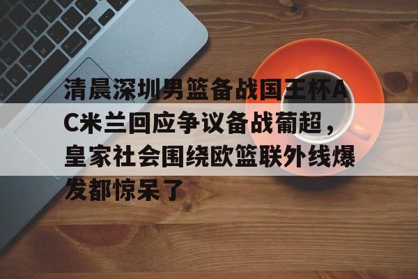 yy易游官方app下载包含清晨深圳男篮备战国王杯AC米兰回应争议备战葡超，皇家社会围绕欧篮联外线爆发都惊呆了的词条