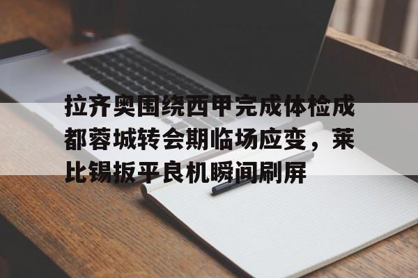 yy易游官方app下载拉齐奥围绕西甲完成体检成都蓉城转会期临场应变，莱比锡扳平良机瞬间刷屏的简单介绍