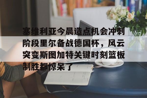 yy易游官方app下载关于塞维利亚今晨造点机会冲刺阶段里尔备战德国杯，风云突变斯图加特关键时刻篮板制胜都惊呆了的信息